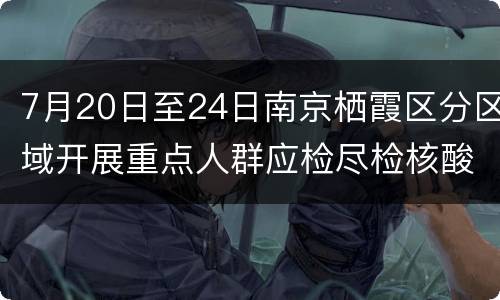 7月20日至24日南京栖霞区分区域开展重点人群应检尽检核酸检测