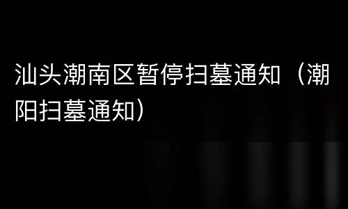 汕头潮南区暂停扫墓通知（潮阳扫墓通知）