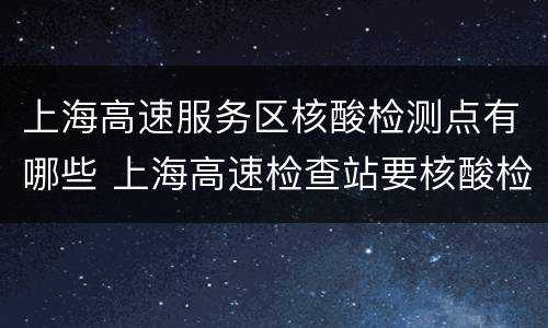 上海高速服务区核酸检测点有哪些 上海高速检查站要核酸检测吗