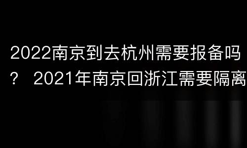 2022南京到去杭州需要报备吗？ 2021年南京回浙江需要隔离吗