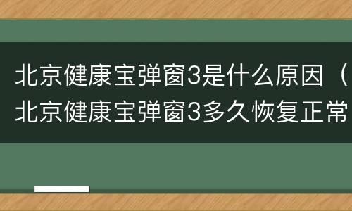 北京健康宝弹窗3是什么原因（北京健康宝弹窗3多久恢复正常）