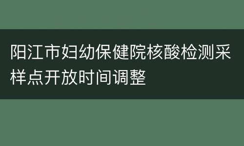 阳江市妇幼保健院核酸检测采样点开放时间调整