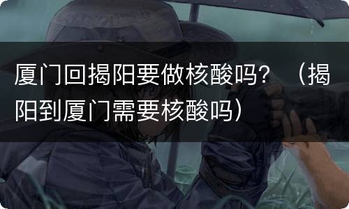 厦门回揭阳要做核酸吗？（揭阳到厦门需要核酸吗）