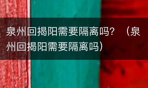 泉州回揭阳需要隔离吗？（泉州回揭阳需要隔离吗）