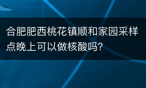 合肥肥西桃花镇顺和家园采样点晚上可以做核酸吗？
