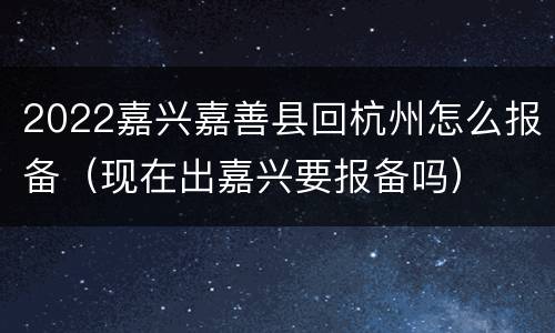 2022嘉兴嘉善县回杭州怎么报备（现在出嘉兴要报备吗）