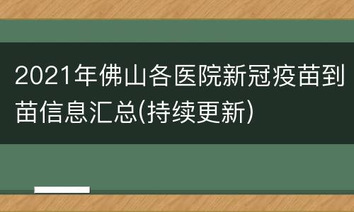 2021年佛山各医院新冠疫苗到苗信息汇总(持续更新)