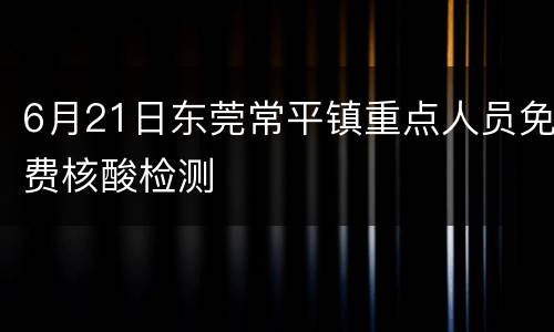 6月21日东莞常平镇重点人员免费核酸检测