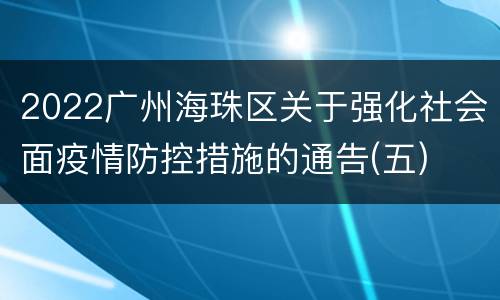 2022广州海珠区关于强化社会面疫情防控措施的通告(五)
