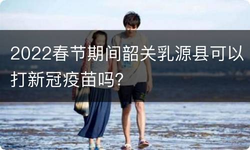 2022春节期间韶关乳源县可以打新冠疫苗吗？