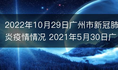 2022年10月29日广州市新冠肺炎疫情情况 2021年5月30日广州市新冠肺炎疫情情况
