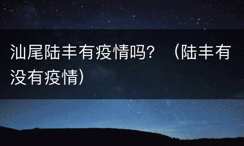 汕尾陆丰有疫情吗？（陆丰有没有疫情）