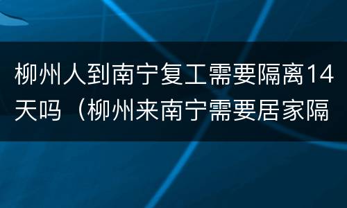 柳州人到南宁复工需要隔离14天吗（柳州来南宁需要居家隔离吗?）