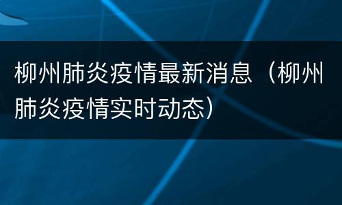 柳州肺炎疫情最新消息（柳州肺炎疫情实时动态）