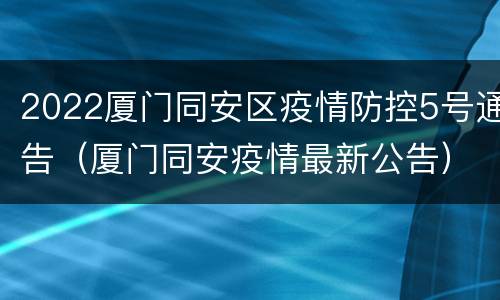 2022厦门同安区疫情防控5号通告（厦门同安疫情最新公告）