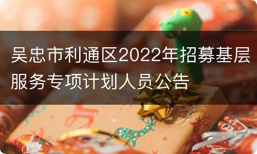 吴忠市利通区2022年招募基层服务专项计划人员公告