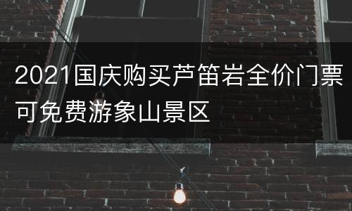2021国庆购买芦笛岩全价门票可免费游象山景区