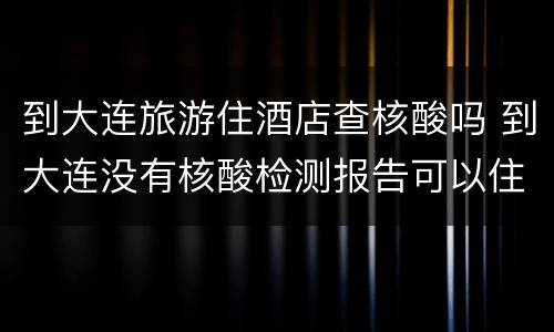 到大连旅游住酒店查核酸吗 到大连没有核酸检测报告可以住酒店吗