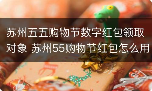 苏州五五购物节数字红包领取对象 苏州55购物节红包怎么用