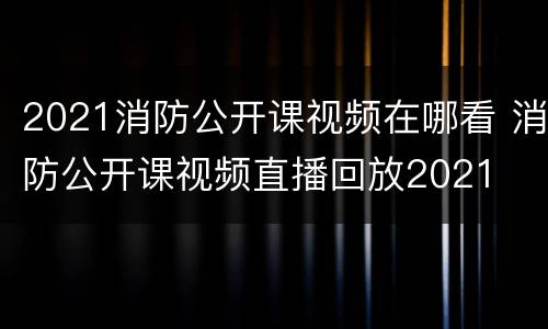 2021消防公开课视频在哪看 消防公开课视频直播回放2021