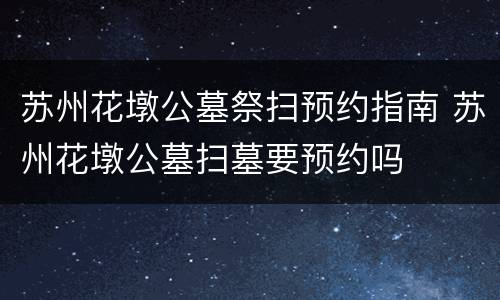 苏州花墩公墓祭扫预约指南 苏州花墩公墓扫墓要预约吗