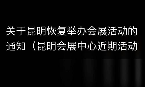 关于昆明恢复举办会展活动的通知（昆明会展中心近期活动或展览）