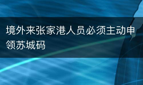 境外来张家港人员必须主动申领苏城码