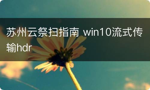 苏州云祭扫指南 win10流式传输hdr