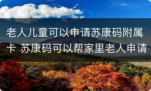 老人儿童可以申请苏康码附属卡 苏康码可以帮家里老人申请吗