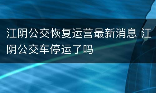 江阴公交恢复运营最新消息 江阴公交车停运了吗