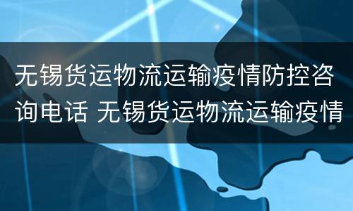 无锡货运物流运输疫情防控咨询电话 无锡货运物流运输疫情防控咨询电话号码
