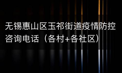 无锡惠山区玉祁街道疫情防控咨询电话（各村+各社区）