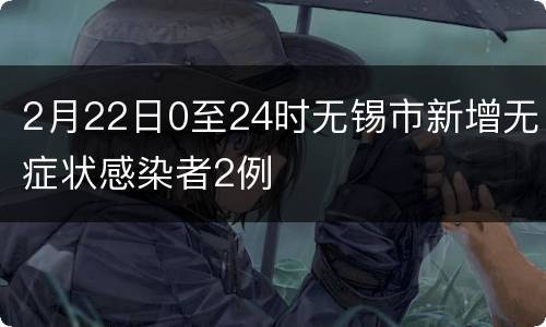 2月22日0至24时无锡市新增无症状感染者2例