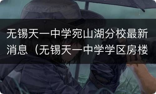 无锡天一中学宛山湖分校最新消息（无锡天一中学学区房楼盘）