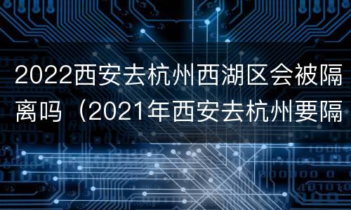 2022西安去杭州西湖区会被隔离吗（2021年西安去杭州要隔离吗）