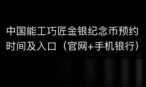 中国能工巧匠金银纪念币预约时间及入口（官网+手机银行）