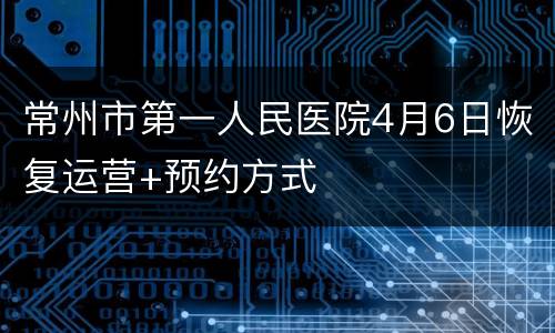 常州市第一人民医院4月6日恢复运营+预约方式