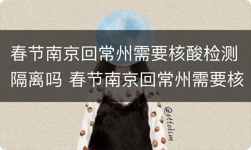 春节南京回常州需要核酸检测隔离吗 春节南京回常州需要核酸检测隔离吗最新消息