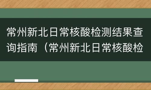 常州新北日常核酸检测结果查询指南（常州新北日常核酸检测结果查询指南最新）