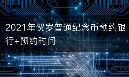 2021年贺岁普通纪念币预约银行+预约时间