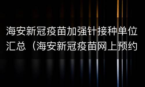 海安新冠疫苗加强针接种单位汇总（海安新冠疫苗网上预约）