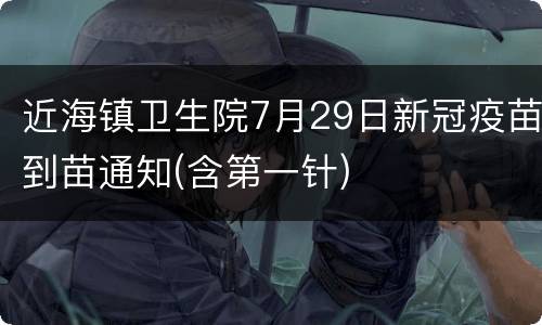 近海镇卫生院7月29日新冠疫苗到苗通知(含第一针)