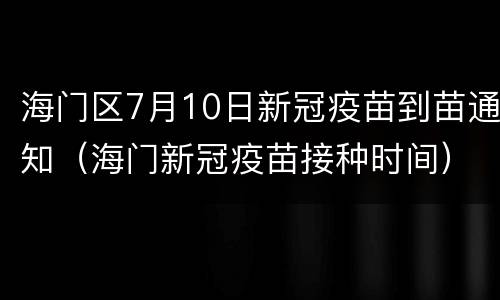 海门区7月10日新冠疫苗到苗通知（海门新冠疫苗接种时间）