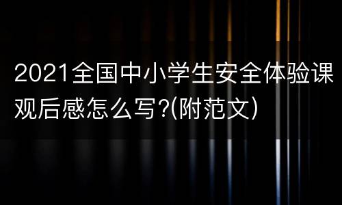 2021全国中小学生安全体验课观后感怎么写?(附范文)