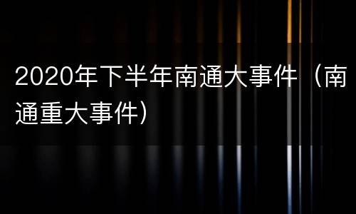2020年下半年南通大事件（南通重大事件）