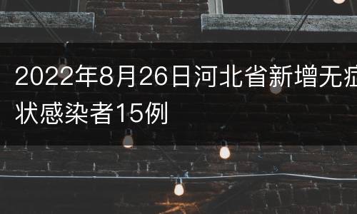 2022年8月26日河北省新增无症状感染者15例