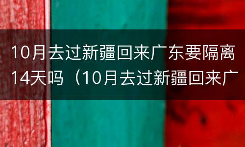 10月去过新疆回来广东要隔离14天吗（10月去过新疆回来广东要隔离14天吗请问）