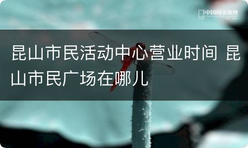 昆山市民活动中心营业时间 昆山市民广场在哪儿