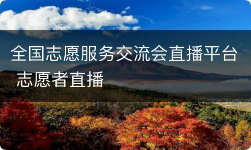 全国志愿服务交流会直播平台 志愿者直播