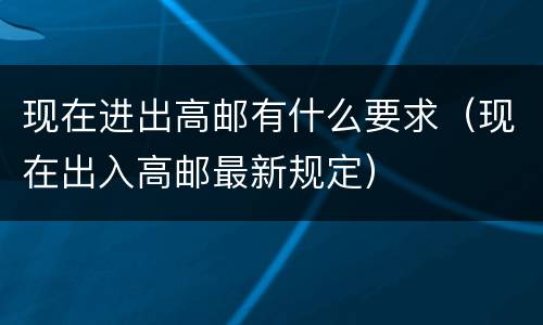 现在进出高邮有什么要求（现在出入高邮最新规定）